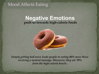 Mood Affects Eating
Negative Emotions
push us towards high-calorie foods
Simply getting bad news leads people to eating 40% more those
receiving a neutral message. Moreover, they ate 70%
from the high-calorie bowls.
 