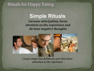 Simple Rituals
increase anticipation, focus
attention on the experience and
de-tune negative thoughts
Create simple but deliberate acts that draw
attention to the experience
Rituals for Happy Eating
 