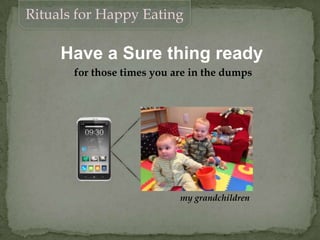 Rituals for Happy Eating
Have a Sure thing ready
for those times you are in the dumps
my grandchildren
 