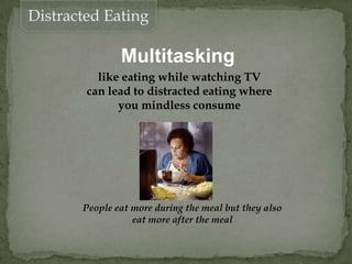 Distracted Eating
Multitasking
like eating while watching TV
can lead to distracted eating where
you mindless consume
People eat more during the meal but they also
eat more after the meal
 