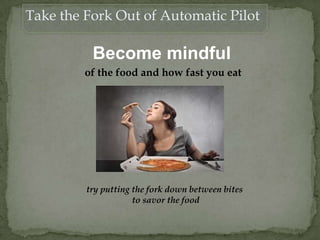 Become mindful
of the food and how fast you eat
try putting the fork down between bites
to savor the food
Take the Fork Out of Automatic Pilot
 