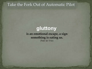 gluttony
is an emotional escape, a sign
something is eating us.
Peter de Vries
Take the Fork Out of Automatic Pilot
 