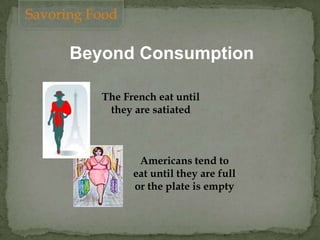 Beyond Consumption
The French eat until
they are satiated
Savoring Food
Americans tend to
eat until they are full
or the plate is empty
 