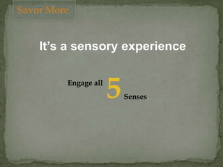 It’s a sensory experience
Engage all
5Senses
Savor More
 