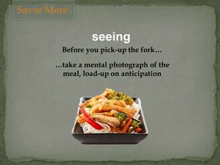 seeing
Before you pick-up the fork…
…take a mental photograph of the
meal, load-up on anticipation
Savor More
 