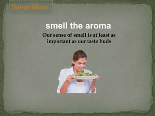 smell the aroma
Our sense of smell is at least as
important as our taste buds
Savor More
 