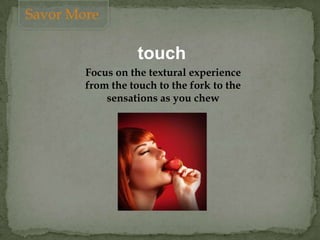 touch
Focus on the textural experience
from the touch to the fork to the
sensations as you chew
Savor More
 
