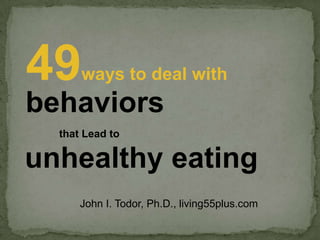 that Lead to
49ways to deal with
unhealthy eating
behaviors
John I. Todor, Ph.D., living55plus.com
 