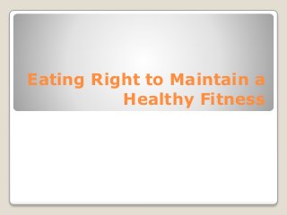 Eating Right to Maintain a
Healthy Fitness
 
