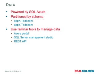 DATA
        Powered by SQL Azure
        Partitioned by schema
          appX.TodoItem
          appY.TodoItem
        Use familiar tools to manage data
          Azure portal
          SQL Server management studio
          REST API




MARCH 28, 2013 | SLIDE 12
 