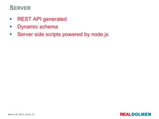 SERVER
        REST API generated
        Dynamic schema
        Server side scripts powered by node.js




MARCH 28, 2013 | SLIDE 13
 
