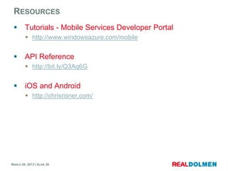 RESOURCES
        Tutorials - Mobile Services Developer Portal
          http://www.windowsazure.com/mobile


        API Reference
          http://bit.ly/Q3Aq6G


        iOS and Android
          http://chrisrisner.com/




MARCH 28, 2013 | SLIDE 26
 