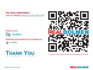 For more information:
 visit our website WWW.REALDOLMEN.COM




 Follow us on:



 Selected presentations are available on:




 THANK YOU                                  Or scan this QR code with your Smartphone to immediately go to the website




MARCH 28, 2013 | SLIDE 29
 