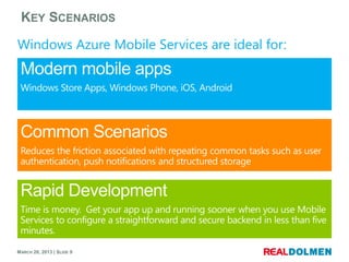 KEY SCENARIOS

Windows Azure Mobile Services are ideal for:




MARCH 28, 2013 | SLIDE 9
 