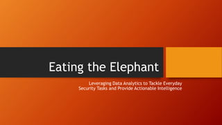 Eating the Elephant
Leveraging Data Analytics to Tackle Everyday
Security Tasks and Provide Actionable Intelligence
 