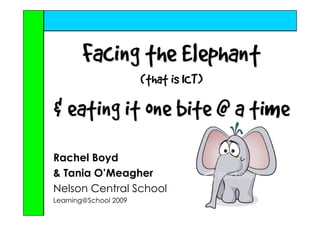 Facing the Elephant
                       (that is ICT)

& eating it one bite @ a time
Rachel Boyd
& Tania O’Meagher
Nelson Central School
Learning@School 2009
 