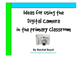 Ideas for using the
      Digital Camera
in the primary classroom

         By Rachel Boyd
      http://rachelboyd.wikispaces.com
 