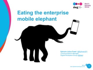 @dwg
www.digitalworkplacegroup.com 1
Eating the enterprise
mobile elephant
Ephraim Julius Freed (@EphraimJF)
Communications Manager
Digital Workplace Group (@dwg)
 