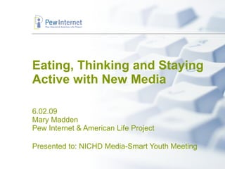 Eating, Thinking and Staying Active with New Media 6.02.09 Mary Madden Pew Internet & American Life Project Presented to: NICHD Media-Smart Youth Meeting 
