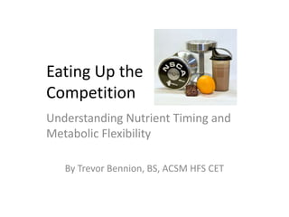 Eating Up the
Competition
Understanding Nutrient Timing and
Metabolic Flexibility

   By Trevor Bennion, BS, ACSM HFS CET
 