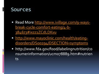 Sources

 Read More http://www.ivillage.com/9-ways-
  break-cycle-comfort-eating/4-b-
  384673#ixzz1ZCdLDKvu
 http://www.mayoclinic.com/health/eating-
  disorders/DS00294/DSECTION=symptoms
 http://www.fda.gov/food/labelingnutrition/co
  nsumerinformation/ucm078889.htm#nutrien
  ts
 