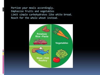 Portion your meals accordingly.
Emphasize fruits and vegetables
Limit simple carbohydrates like white bread.
Reach for the whole wheat instead.
 