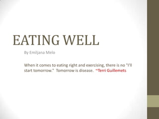 EATING WELL
 By Emiljana Melo

 When it comes to eating right and exercising, there is no "I'll
 start tomorrow." Tomorrow is disease. ~Terri Guillemets
 