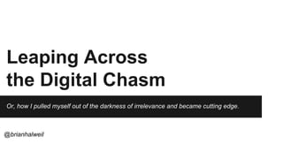 Leaping Across
the Digital Chasm
Or, how I pulled myself out of the darkness of irrelevance and became cutting edge.
@brianhalweil
 