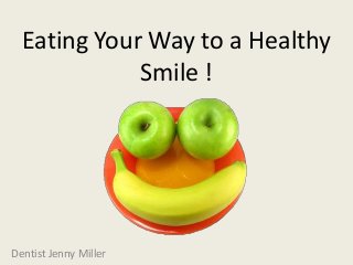 Eating Your Way to a Healthy
Smile !
Dentist Jenny Miller
 
