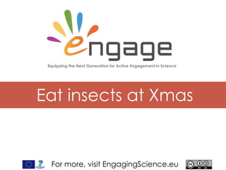 For more, visit EngagingScience.eu
Eat insects at Xmas
Equipping the Next Generation for Active Engagement in Science
 
