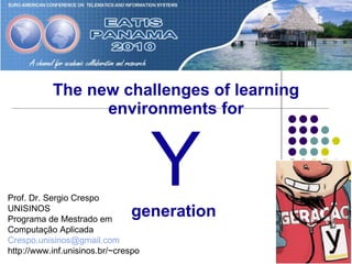 The new challenges of learning environments for   Y   generation   Prof. Dr. Sergio Crespo UNISINOS Programa de Mestrado em  Computação Aplicada [email_address] http://www.inf.unisinos.br/~crespo 