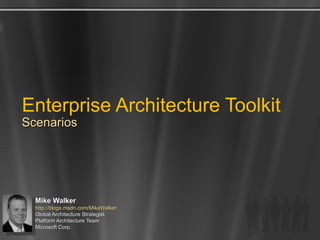 Enterprise Architecture Toolkit Scenarios Mike Walker http://blogs.msdn.com/MikeWalker   Global Architecture Strategist  Platform Architecture Team Microsoft Corp. 