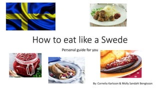 How to eat like a Swede
Personal guide for you
By: Cornelia Karlsson & Molly Sandahl Bengtsson
 