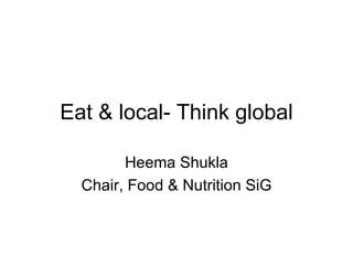 Eat & local- Think global

        Heema Shukla
  Chair, Food & Nutrition SiG
 