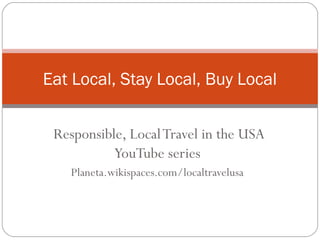 Responsible, LocalTravel in the USA
YouTube series
Planeta.wikispaces.com/localtravelusa
Eat Local, Stay Local, Buy Local
 