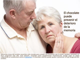 El chocolate puedeprevenirel deteriorode la memoria 
Diferentesáreasdelcerebronecesitanmásenergíaparacumplirsusfunciones,porlotanto,tambiénnecesitanunflujosanguíneomásalto.Estarelación,conocidacomoacoplamientoneurovascular,puedejugarunpapelimportanteencondicionescomoelAlzheimer.Elchocolatecalientepuedeayudarapreservarelflujosanguíneodelcerebro.  