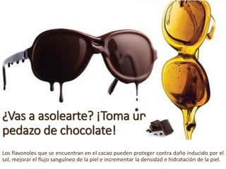 ¿Vas a asolearte? ¡Tomaun pedazode chocolate! 
Losflavonolesqueseencuentranenelcacaopuedenprotegercontradañoinducidoporelsol,mejorarelflujosanguíneodelapieleincrementarladensidadehidratacióndelapiel.  