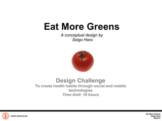 Eat More Greens A conceptual design by  Seigo Hara habits.stanford.edu   Design Challenge To create health habits through social and mobile technologies Time limit: 10 hours Eat More Greens Seigo Hara Slide #1 