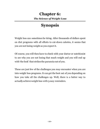 -20-
Chapter 6:
The Science of Weight Loss
Synopsis
Weight loss can sometimes be tiring. After thousands of dollars spent
...
