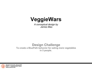 VeggieWars A conceptual design by  James Mao Stanford University, Spring 2010 CS377v - Creating Health Habits habits.stanford.edu   Design Challenge To create a BluePath behavior for eating more vegetables in 5 people.  