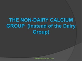 THE NON-DAIRY CALCIUM
GROUP (Instead of the Dairy
Group)
WebHealthForYou.Com
 