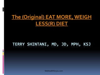 TERRY SHINTANI, MD, JD, MPH, KSJ
The (Original) EAT MORE, WEIGH
LESS(R) DIET
Webhealthforyou.com
 