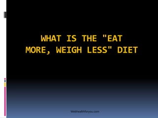 WHAT IS THE "EAT
MORE, WEIGH LESS" DIET
Webhealthforyou.com
 