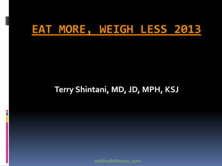 EAT MORE, WEIGH LESS 2013
Terry Shintani, MD, JD, MPH, KSJ
webhealthforyou,.com
 