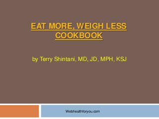 EAT MORE, WEIGH LESS
COOKBOOK
by Terry Shintani, MD, JD, MPH, KSJ
Webhealthforyou.com
 