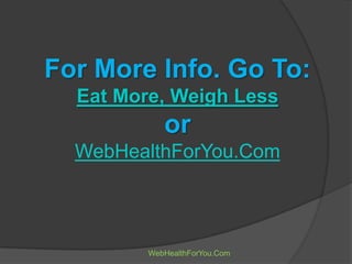 For More Info. Go To:
Eat More, Weigh Less
or
WebHealthForYou.Com
WebHealthForYou.Com
 
