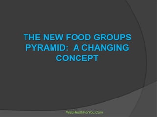 THE NEW FOOD GROUPS
PYRAMID: A CHANGING
CONCEPT
WebHealthForYou.Com
 