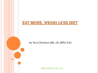 EAT MORE, WEIGH LESS DIET
by Terry Shintani, MD, JD, MPH, KSJ
WebHealthForYou.com
 