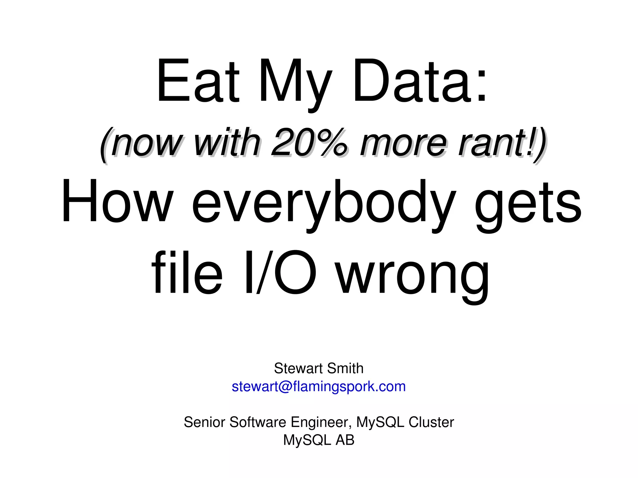 Eat My Data: (now with 20% more rant!) How everybody gets file I/O wrong Stewart Smith [email_address] Senior Software Engineer, MySQL Cluster MySQL AB 