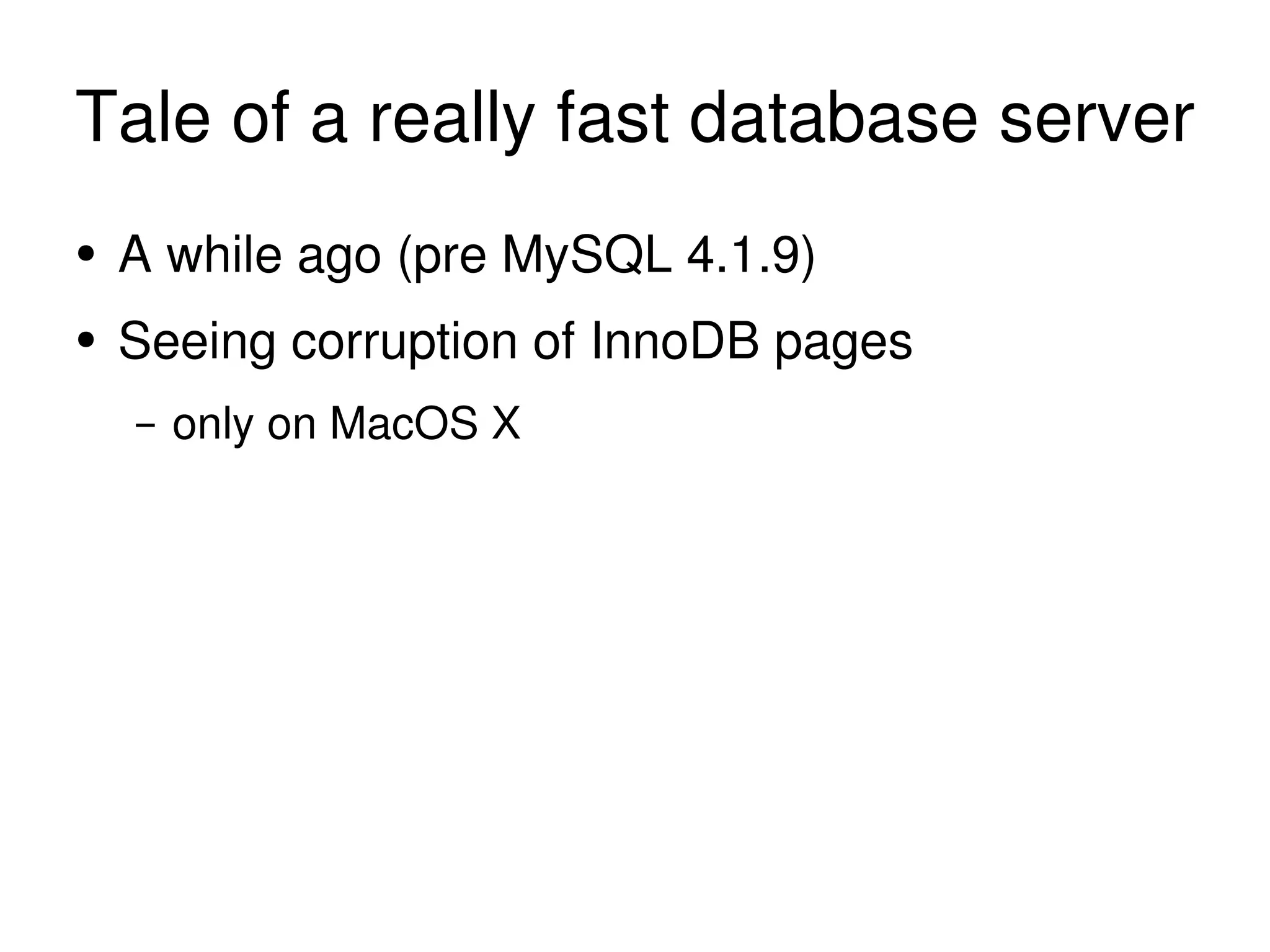 Tale of a really fast database server A while ago (pre MySQL 4.1.9) Seeing corruption of InnoDB pages only on MacOS X 